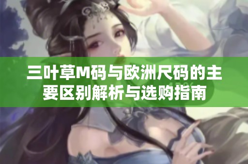 三叶草M码与欧洲尺码的主要区别解析与选购指南