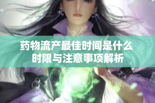 药物流产最佳时间是什么 时限与注意事项解析