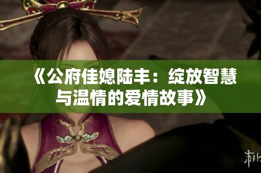 《公府佳媳陆丰：绽放智慧与温情的爱情故事》