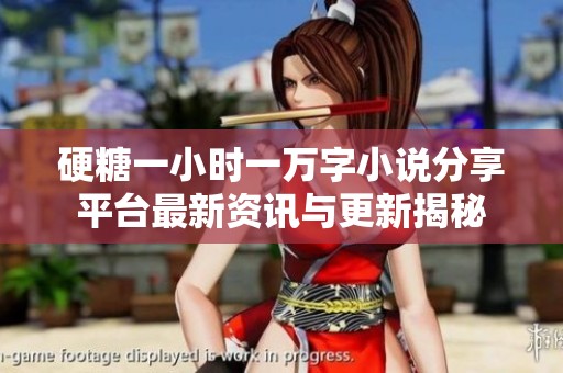 硬糖一小时一万字小说分享平台最新资讯与更新揭秘
