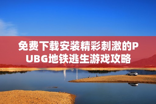 免费下载安装精彩刺激的PUBG地铁逃生游戏攻略