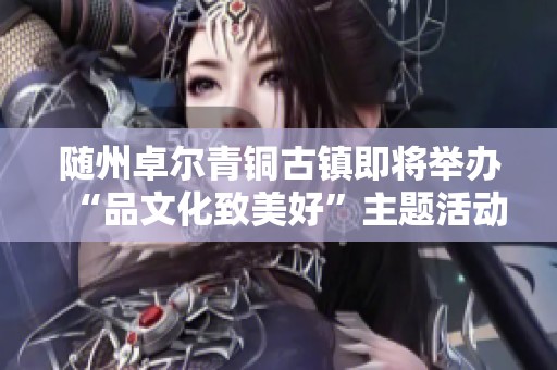 随州卓尔青铜古镇即将举办“品文化致美好”主题活动盛典