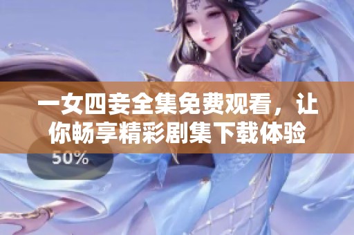 一女四妾全集免费观看，让你畅享精彩剧集下载体验