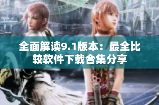 全面解读9.1版本：最全比较软件下载合集分享