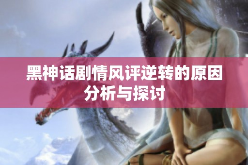 黑神话剧情风评逆转的原因分析与探讨