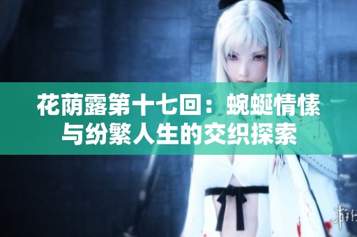 花荫露第十七回：蜿蜒情愫与纷繁人生的交织探索