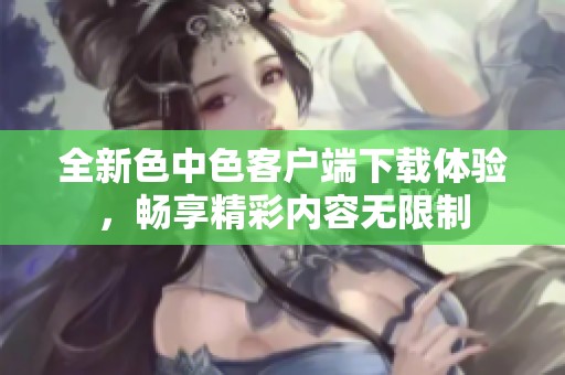 全新色中色客户端下载体验，畅享精彩内容无限制