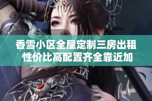 香雪小区全屋定制三房出租 性价比高配置齐全靠近加速器