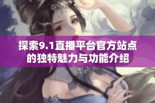 探索9.1直播平台官方站点的独特魅力与功能介绍