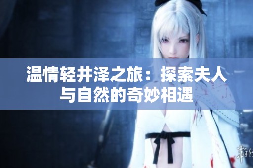 温情轻井泽之旅：探索夫人与自然的奇妙相遇