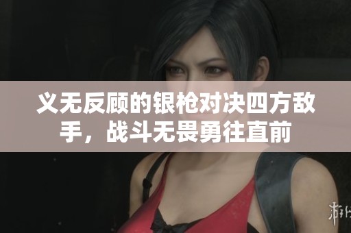 义无反顾的银枪对决四方敌手，战斗无畏勇往直前