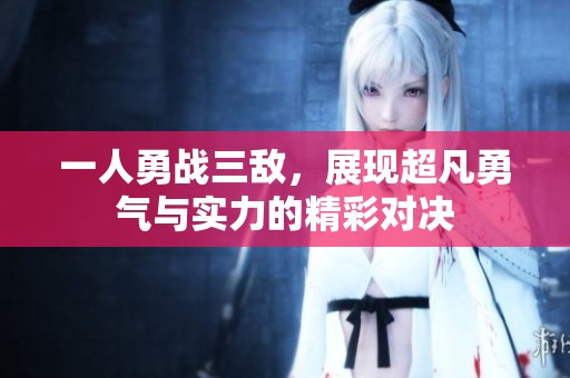 一人勇战三敌，展现超凡勇气与实力的精彩对决