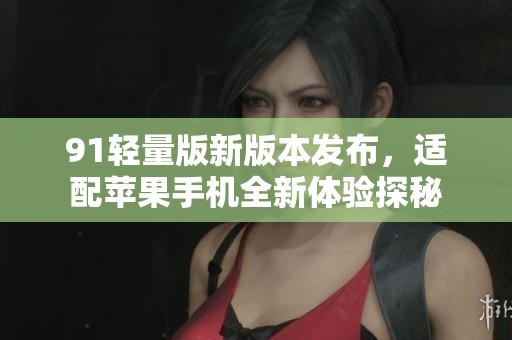 91轻量版新版本发布，适配苹果手机全新体验探秘