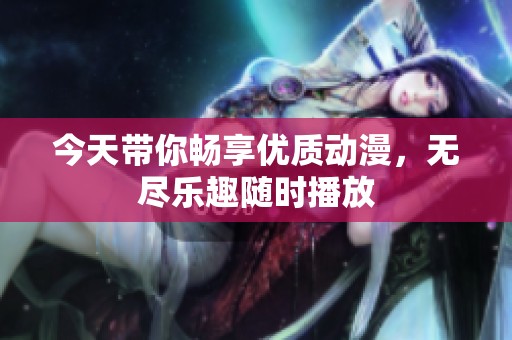 今天带你畅享优质动漫，无尽乐趣随时播放