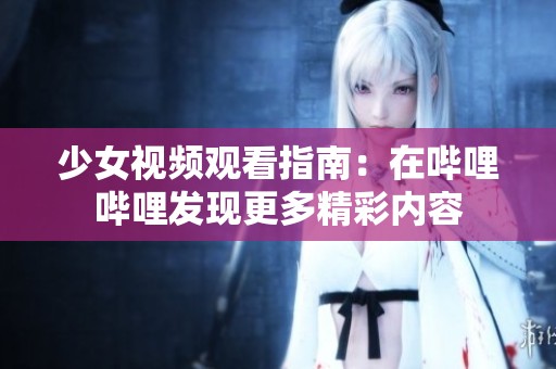 少女视频观看指南：在哔哩哔哩发现更多精彩内容
