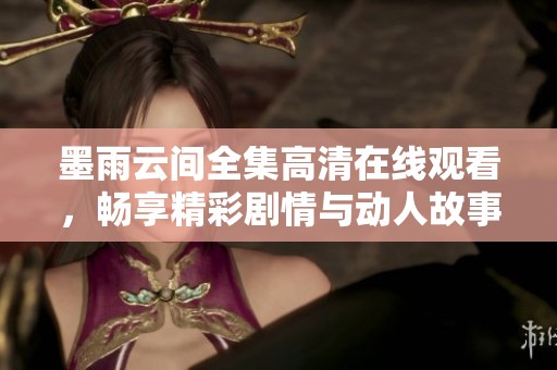 墨雨云间全集高清在线观看，畅享精彩剧情与动人故事