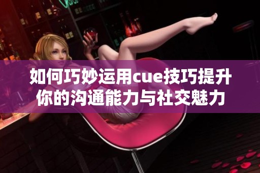 如何巧妙运用cue技巧提升你的沟通能力与社交魅力