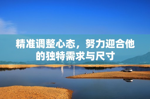 精准调整心态，努力迎合他的独特需求与尺寸