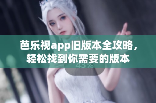 芭乐视app旧版本全攻略，轻松找到你需要的版本