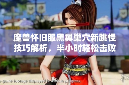 魔兽怀旧服黑翼巢穴新跳怪技巧解析，半小时轻松击败奈法，快来试试！