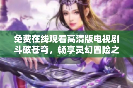 免费在线观看高清版电视剧斗破苍穹，畅享灵幻冒险之旅