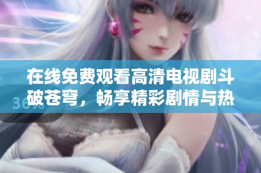 在线免费观看高清电视剧斗破苍穹，畅享精彩剧情与热血冒险
