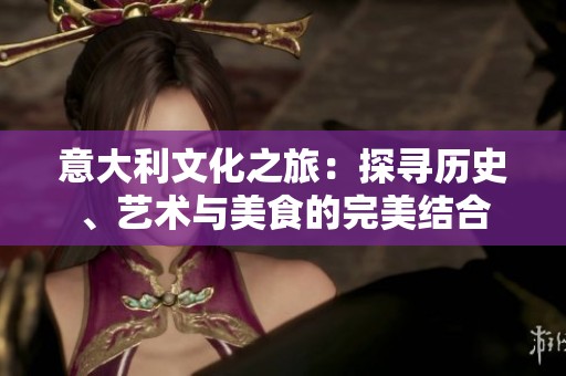 意大利文化之旅：探寻历史、艺术与美食的完美结合
