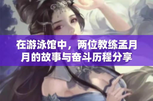 在游泳馆中，两位教练孟月月的故事与奋斗历程分享