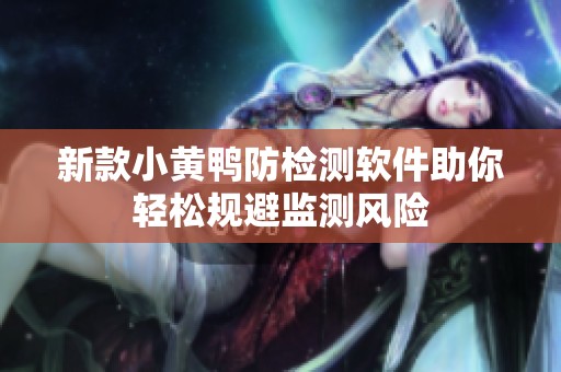 新款小黄鸭防检测软件助你轻松规避监测风险
