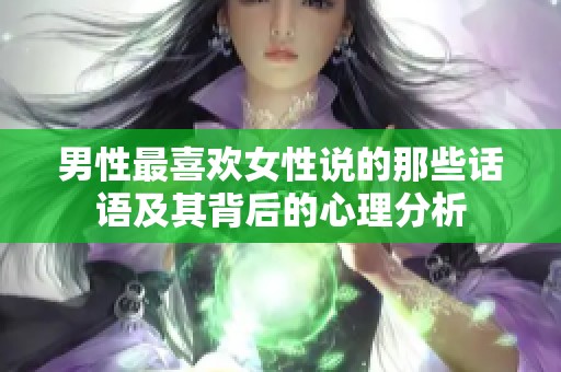 男性最喜欢女性说的那些话语及其背后的心理分析