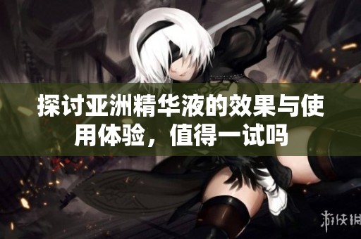 探讨亚洲精华液的效果与使用体验，值得一试吗