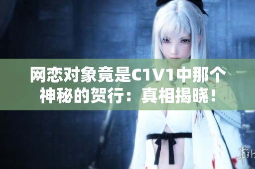 网恋对象竟是C1V1中那个神秘的贺行：真相揭晓！