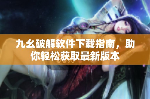 九幺破解软件下载指南，助你轻松获取最新版本