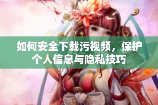 如何安全下载污视频，保护个人信息与隐私技巧