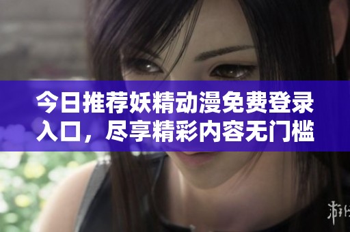 今日推荐妖精动漫免费登录入口，尽享精彩内容无门槛登录