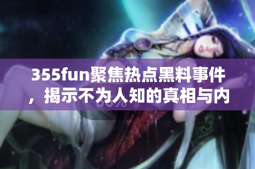 355fun聚焦热点黑料事件，揭示不为人知的真相与内幕