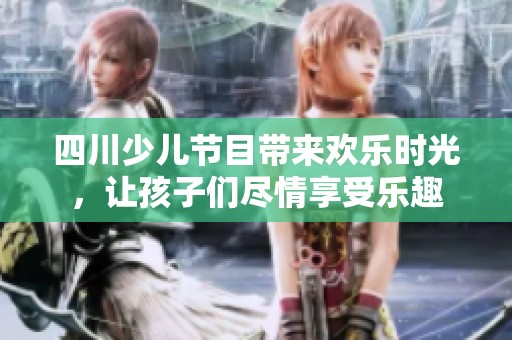 四川少儿节目带来欢乐时光，让孩子们尽情享受乐趣