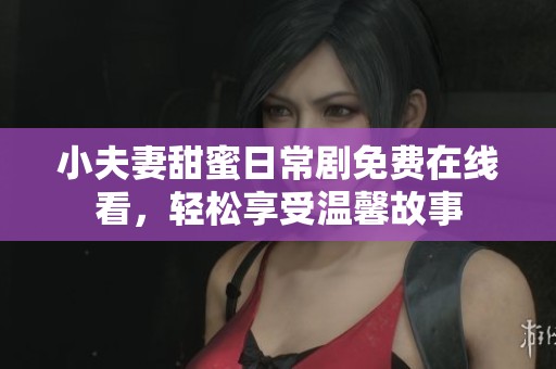 小夫妻甜蜜日常剧免费在线看，轻松享受温馨故事