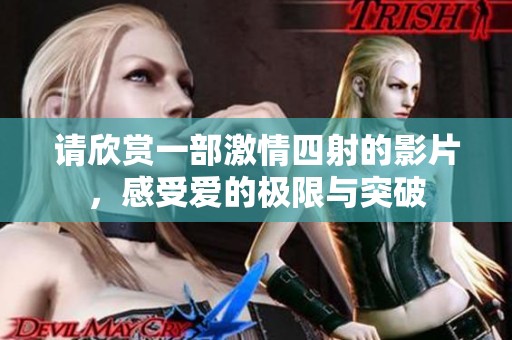 请欣赏一部激情四射的影片，感受爱的极限与突破