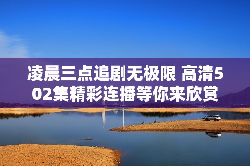 凌晨三点追剧无极限 高清502集精彩连播等你来欣赏