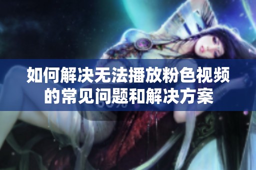 如何解决无法播放粉色视频的常见问题和解决方案