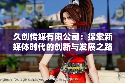 久创传媒有限公司：探索新媒体时代的创新与发展之路