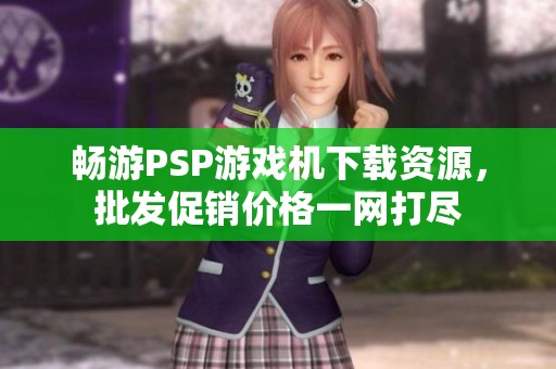 畅游PSP游戏机下载资源，批发促销价格一网打尽