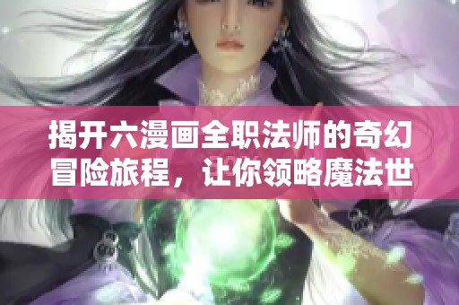 揭开六漫画全职法师的奇幻冒险旅程，让你领略魔法世界魅力