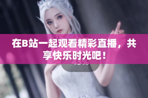 在B站一起观看精彩直播，共享快乐时光吧！