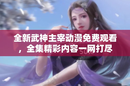 全新武神主宰动漫免费观看，全集精彩内容一网打尽