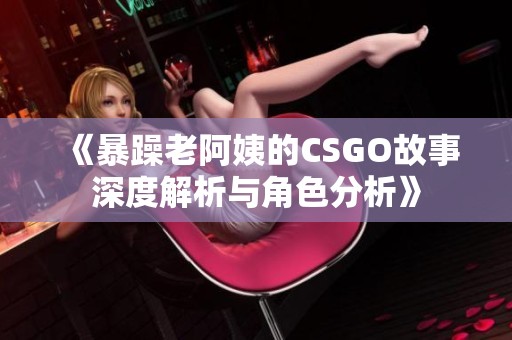 《暴躁老阿姨的CSGO故事深度解析与角色分析》