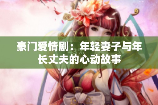 豪门爱情剧：年轻妻子与年长丈夫的心动故事