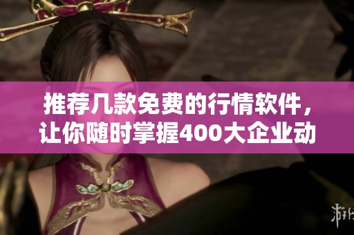 推荐几款免费的行情软件，让你随时掌握400大企业动态