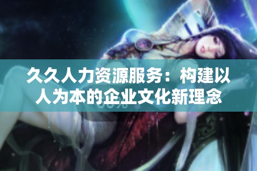 久久人力资源服务：构建以人为本的企业文化新理念